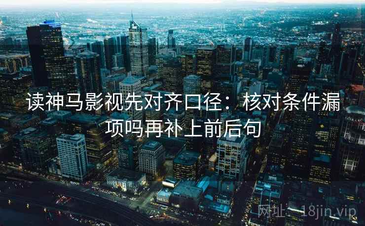 读神马影视先对齐口径：核对条件漏项吗再补上前后句