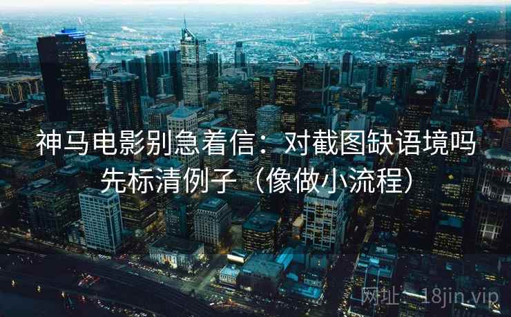 神马电影别急着信：对截图缺语境吗先标清例子（像做小流程）