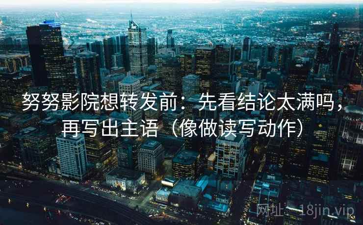 努努影院想转发前：先看结论太满吗，再写出主语（像做读写动作）