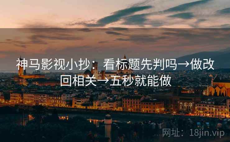 神马影视小抄：看标题先判吗→做改回相关→五秒就能做