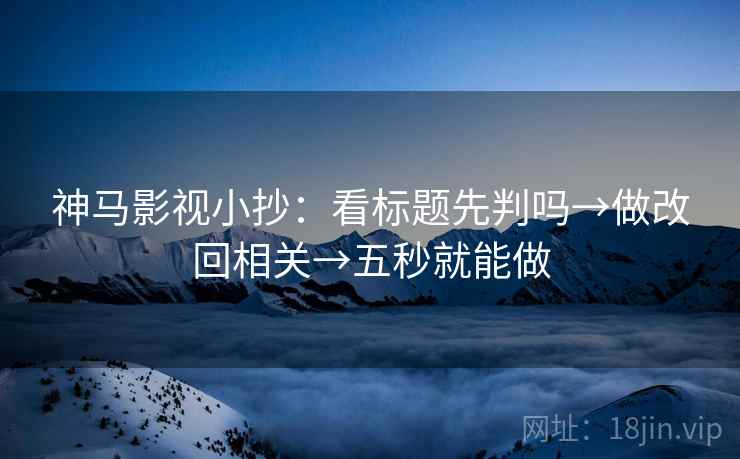 神马影视小抄：看标题先判吗→做改回相关→五秒就能做