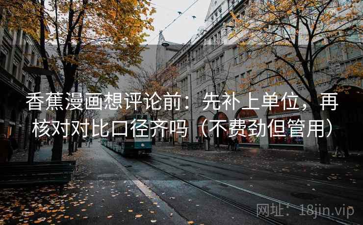 香蕉漫画想评论前：先补上单位，再核对对比口径齐吗（不费劲但管用）