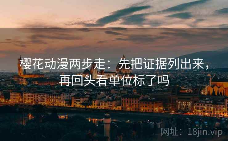 樱花动漫两步走：先把证据列出来，再回头看单位标了吗