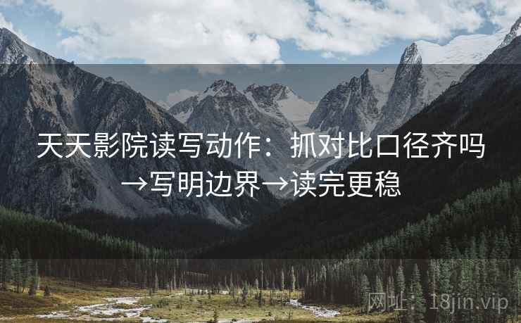 天天影院读写动作：抓对比口径齐吗→写明边界→读完更稳