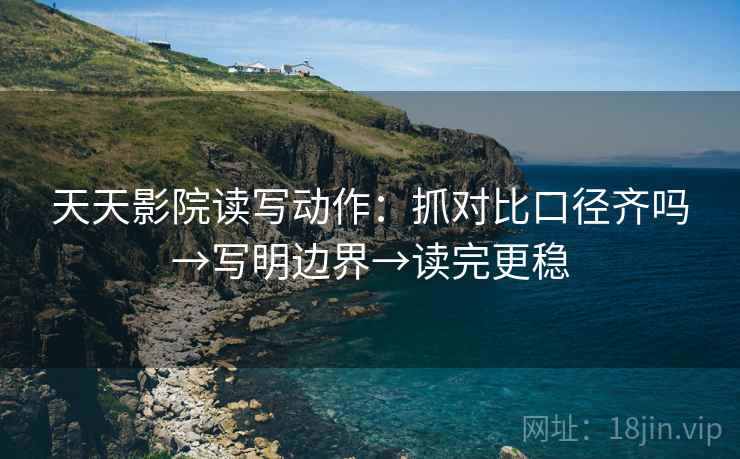 天天影院读写动作：抓对比口径齐吗→写明边界→读完更稳