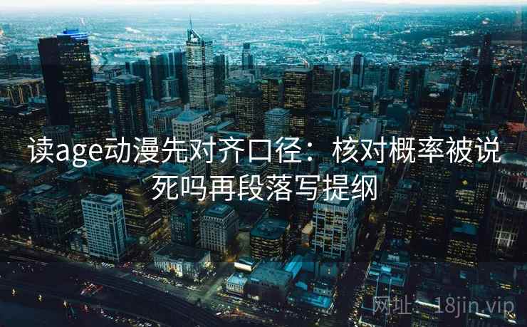 读age动漫先对齐口径：核对概率被说死吗再段落写提纲