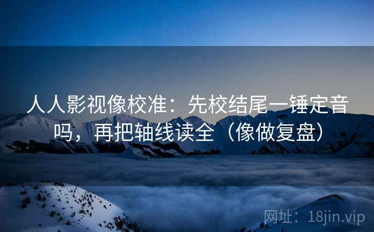 人人影视像校准：先校结尾一锤定音吗，再把轴线读全（像做复盘）