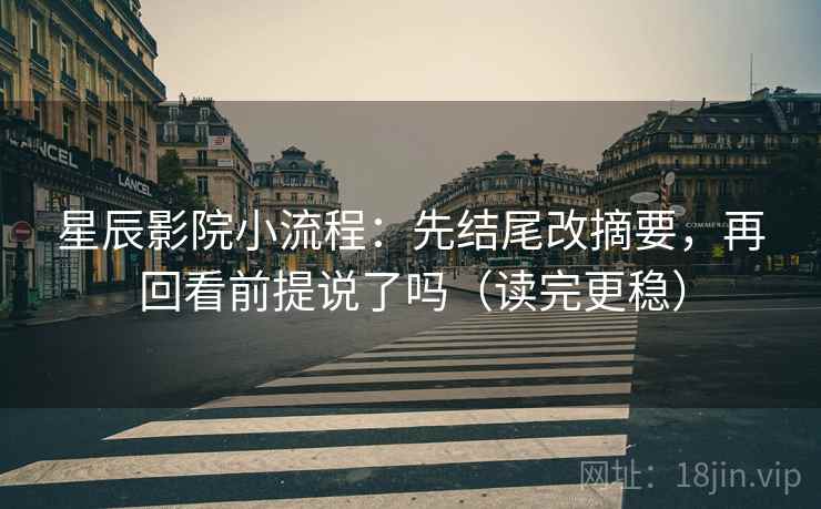 星辰影院小流程：先结尾改摘要，再回看前提说了吗（读完更稳）