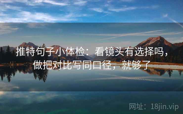 推特句子小体检：看镜头有选择吗，做把对比写同口径，就够了
