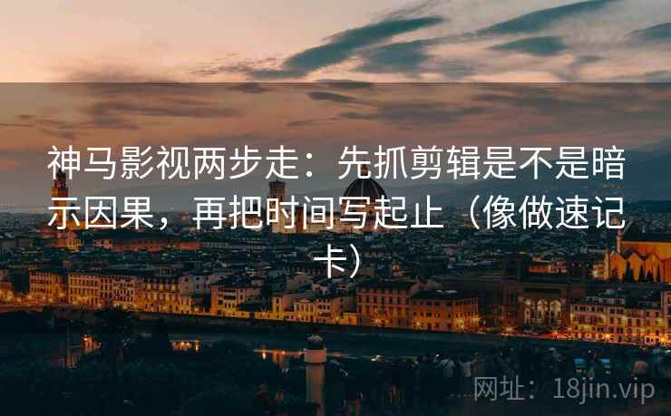 神马影视两步走：先抓剪辑是不是暗示因果，再把时间写起止（像做速记卡）