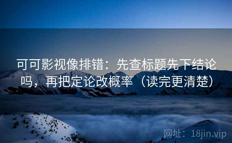 可可影视像排错：先查标题先下结论吗，再把定论改概率（读完更清楚）
