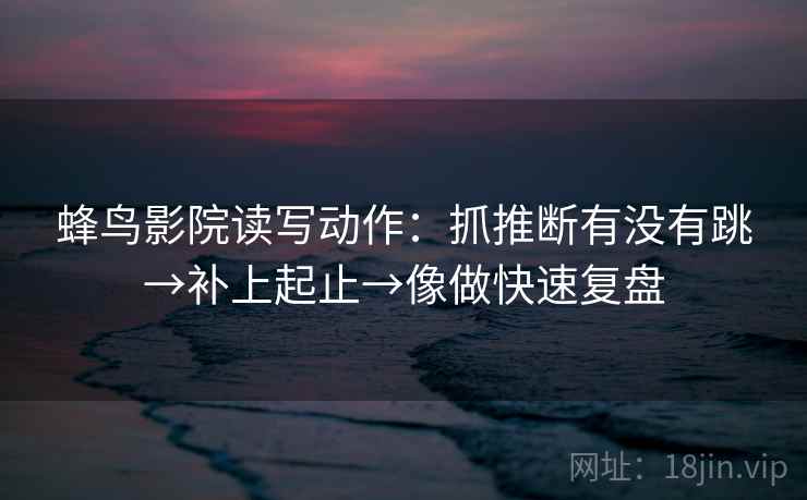 蜂鸟影院读写动作：抓推断有没有跳→补上起止→像做快速复盘