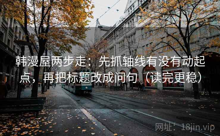 韩漫屋两步走：先抓轴线有没有动起点，再把标题改成问句（读完更稳）