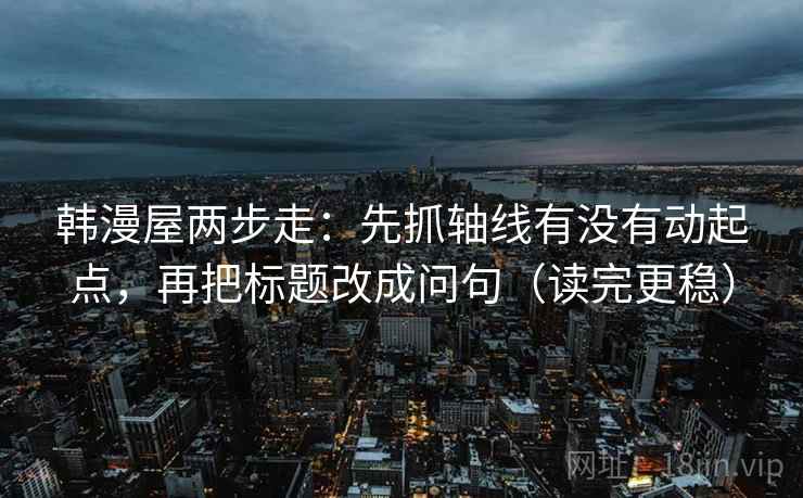 韩漫屋两步走：先抓轴线有没有动起点，再把标题改成问句（读完更稳）