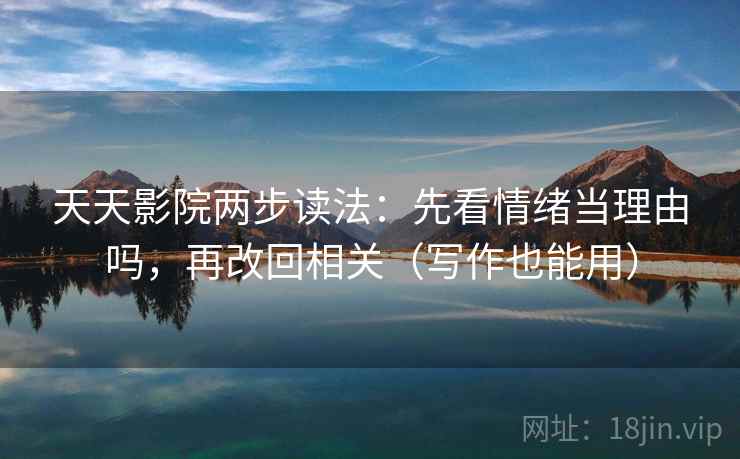 天天影院两步读法：先看情绪当理由吗，再改回相关（写作也能用）