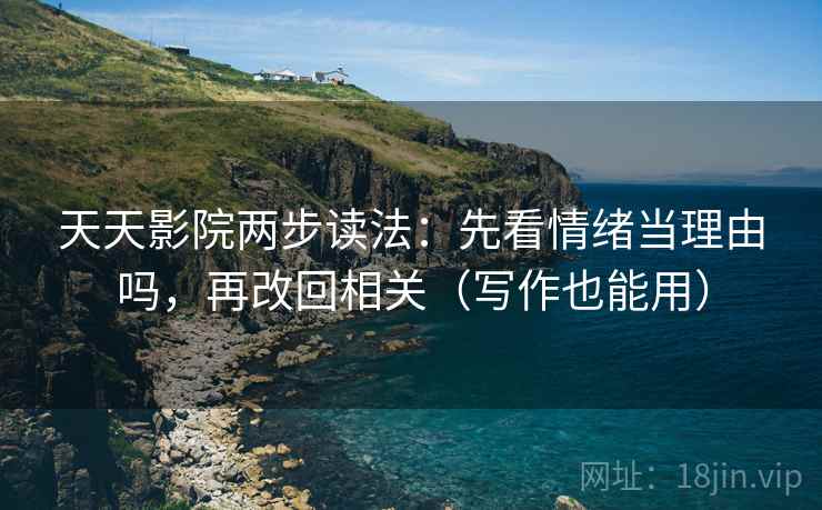 天天影院两步读法：先看情绪当理由吗，再改回相关（写作也能用）