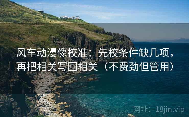 风车动漫像校准：先校条件缺几项，再把相关写回相关（不费劲但管用）
