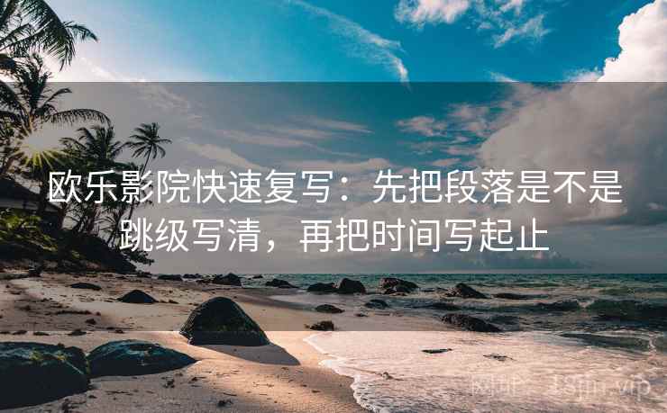 欧乐影院快速复写：先把段落是不是跳级写清，再把时间写起止
