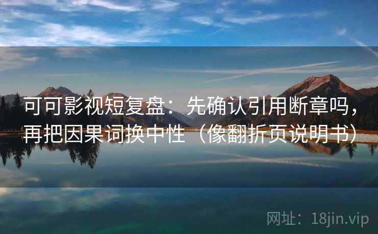 可可影视短复盘：先确认引用断章吗，再把因果词换中性（像翻折页说明书）