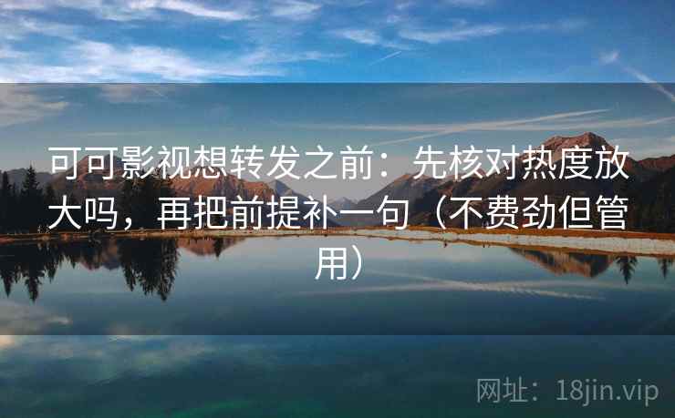 可可影视想转发之前：先核对热度放大吗，再把前提补一句（不费劲但管用）