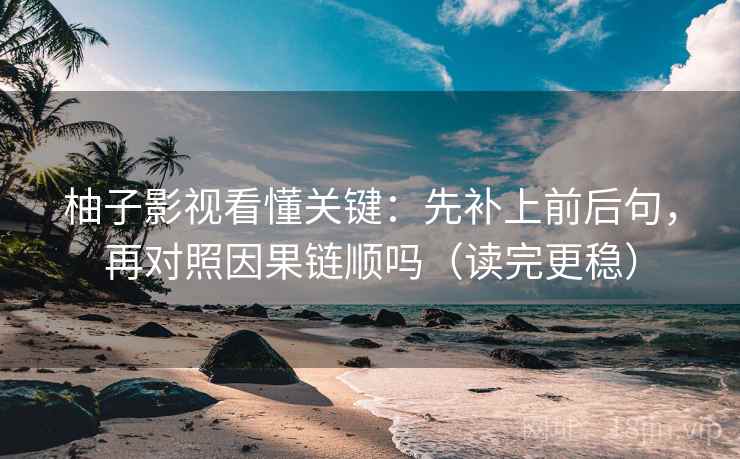 柚子影视看懂关键：先补上前后句，再对照因果链顺吗（读完更稳）