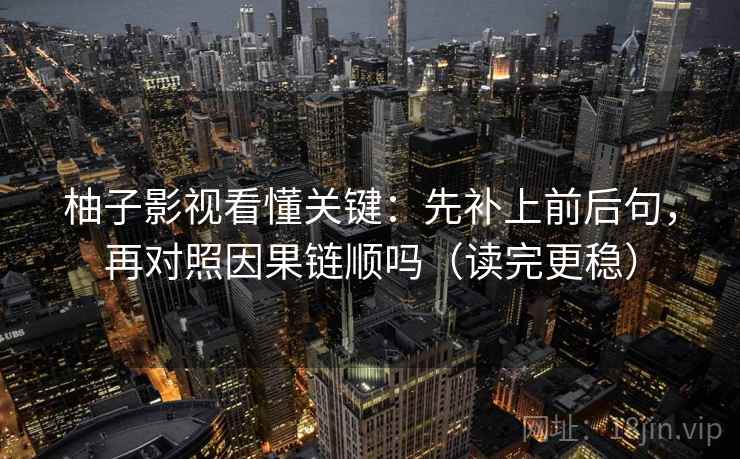 柚子影视看懂关键：先补上前后句，再对照因果链顺吗（读完更稳）