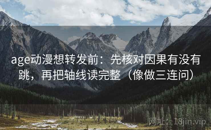 age动漫想转发前：先核对因果有没有跳，再把轴线读完整（像做三连问）