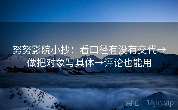 努努影院小抄：看口径有没有交代→做把对象写具体→评论也能用