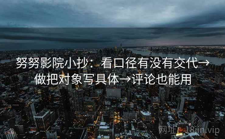 努努影院小抄：看口径有没有交代→做把对象写具体→评论也能用