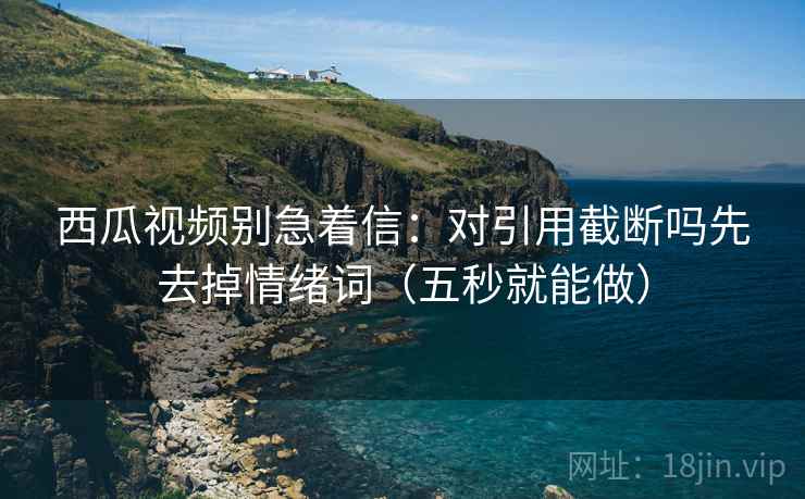 西瓜视频别急着信：对引用截断吗先去掉情绪词（五秒就能做）