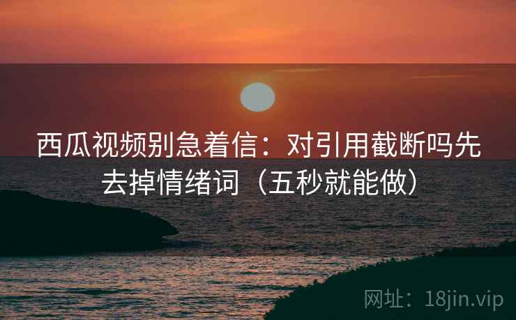 西瓜视频别急着信：对引用截断吗先去掉情绪词（五秒就能做）
