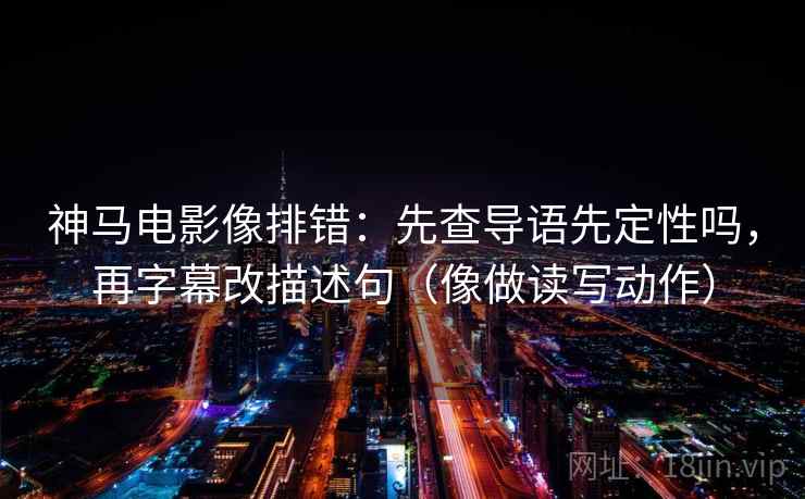 神马电影像排错：先查导语先定性吗，再字幕改描述句（像做读写动作）