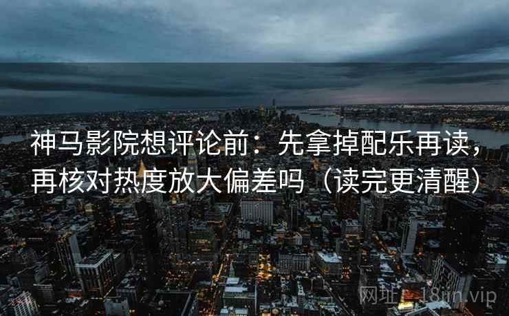神马影院想评论前：先拿掉配乐再读，再核对热度放大偏差吗（读完更清醒）
