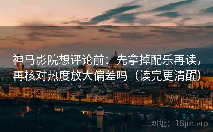 神马影院想评论前：先拿掉配乐再读，再核对热度放大偏差吗（读完更清醒）