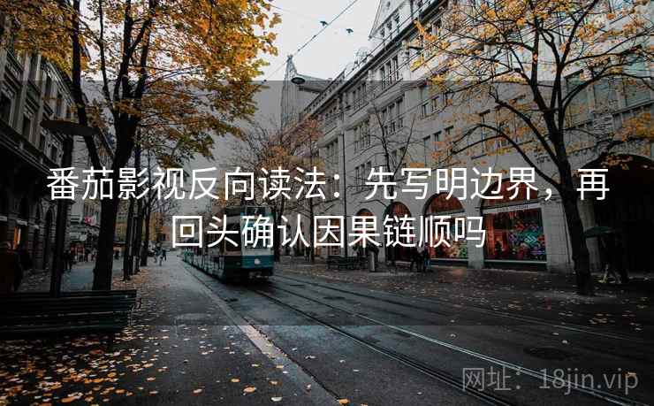 番茄影视反向读法：先写明边界，再回头确认因果链顺吗
