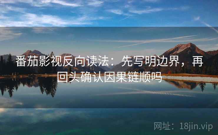 番茄影视反向读法：先写明边界，再回头确认因果链顺吗