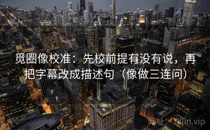 觅圈像校准：先校前提有没有说，再把字幕改成描述句（像做三连问）