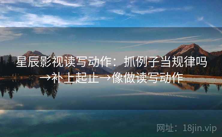星辰影视读写动作：抓例子当规律吗→补上起止→像做读写动作