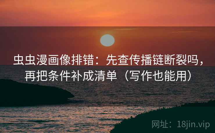 虫虫漫画像排错：先查传播链断裂吗，再把条件补成清单（写作也能用）