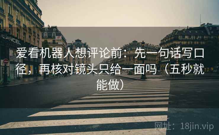 爱看机器人想评论前：先一句话写口径，再核对镜头只给一面吗（五秒就能做）