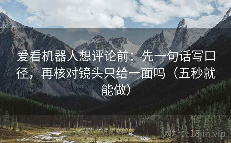 爱看机器人想评论前：先一句话写口径，再核对镜头只给一面吗（五秒就能做）