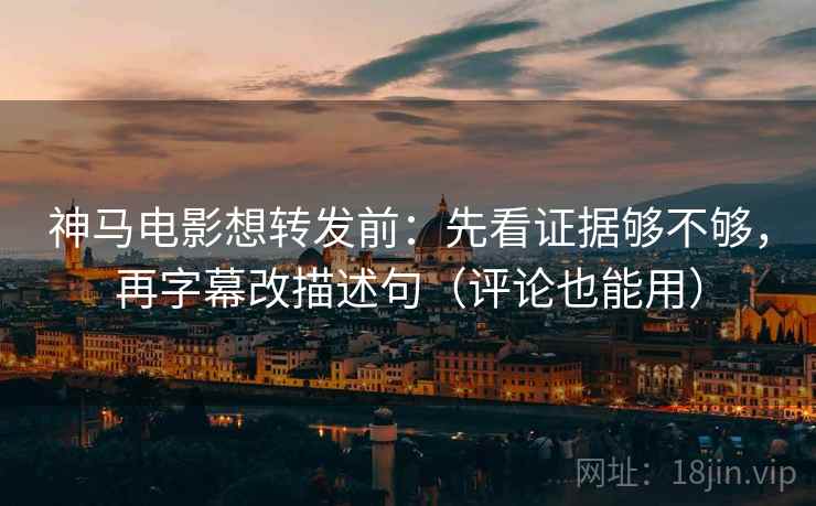 神马电影想转发前：先看证据够不够，再字幕改描述句（评论也能用）