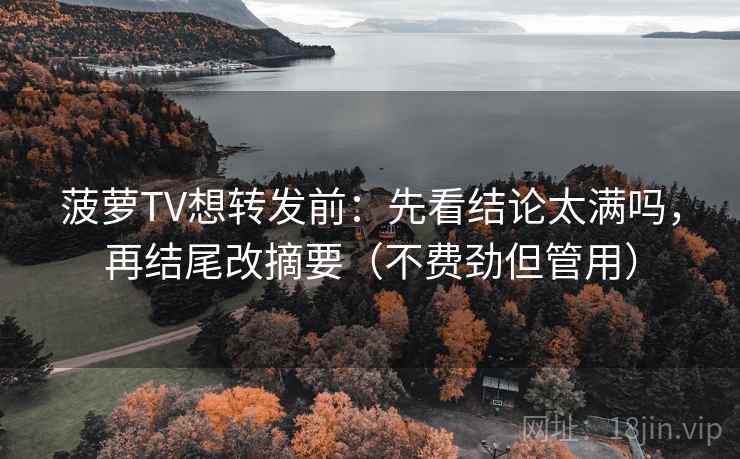 菠萝TV想转发前：先看结论太满吗，再结尾改摘要（不费劲但管用）