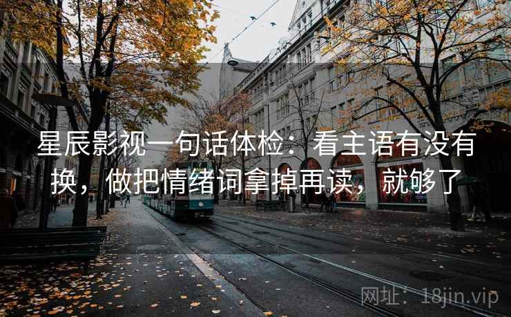 星辰影视一句话体检：看主语有没有换，做把情绪词拿掉再读，就够了
