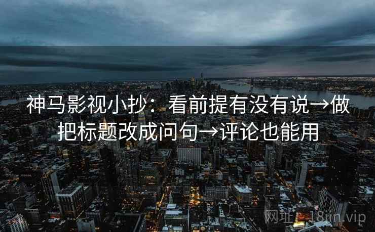 神马影视小抄：看前提有没有说→做把标题改成问句→评论也能用