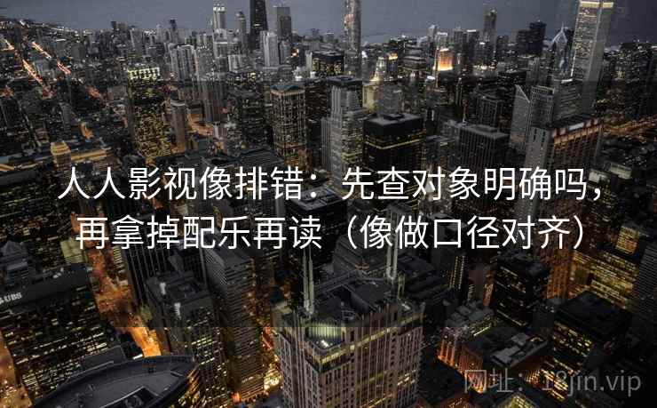 人人影视像排错：先查对象明确吗，再拿掉配乐再读（像做口径对齐）