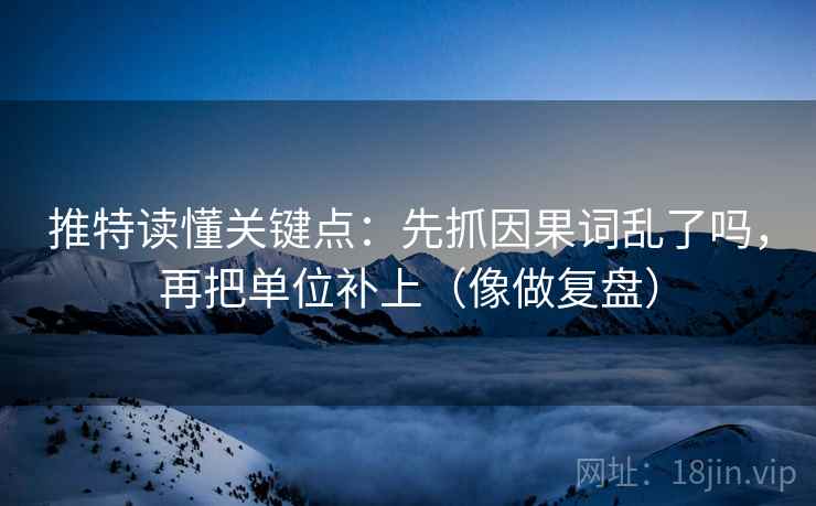推特读懂关键点：先抓因果词乱了吗，再把单位补上（像做复盘）