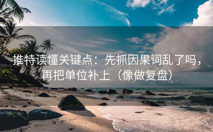 推特读懂关键点：先抓因果词乱了吗，再把单位补上（像做复盘）