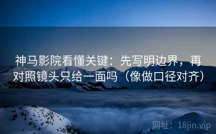 神马影院看懂关键：先写明边界，再对照镜头只给一面吗（像做口径对齐）