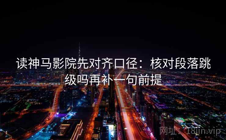读神马影院先对齐口径：核对段落跳级吗再补一句前提